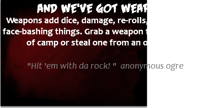 And we've got weapons! Weapons add dice, damage, re-rolls, or other cool, face-bashing things. Grab a weapon from the center of camp or steal one from an opponent. "Hit 'em with da rock! " anonymous ogre 